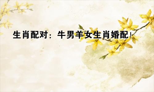 生肖配对：牛男羊女生肖婚配！