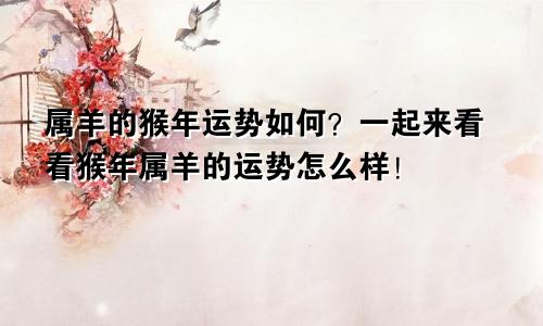 属羊的猴年运势如何？一起来看看猴年属羊的运势怎么样！