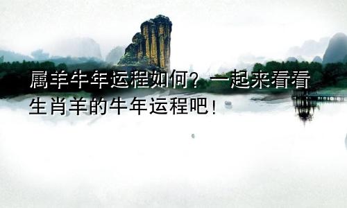 属羊牛年运程如何？一起来看看生肖羊的牛年运程吧！