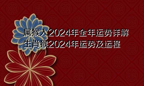 属猴人2024年全年运势详解生肖猴2024年运势及运程