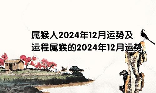 属猴人2024年12月运势及运程属猴的2024年12月运势