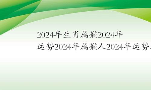 2024年生肖属猴2024年运势2024年属猴人2024年运势运程
