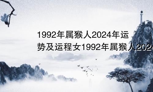 1992年属猴人2024年运势及运程女1992年属猴人2024年运势及运程每月运程