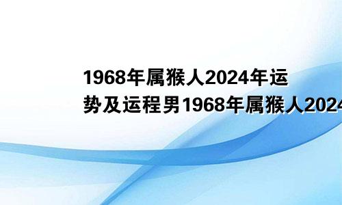 1968年属猴人2024年运势及运程男1968年属猴人2024年运势及运程女
