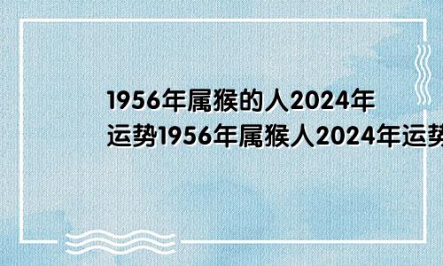 1956年属猴的人2024年运势1956年属猴人2024年运势运程每月运程
