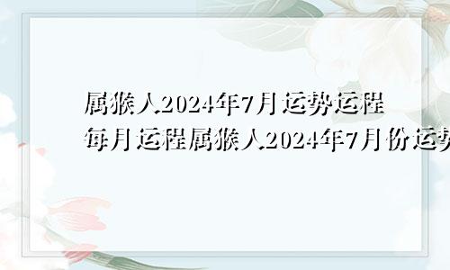 属猴人2024年7月运势运程每月运程属猴人2024年7月份运势