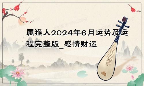 属猴人2024年6月运势及运程完整版_感情财运