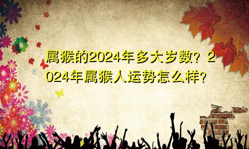 属猴的2024年多大岁数？2024年属猴人运势怎么样？