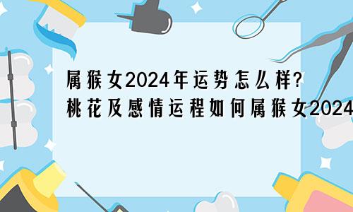 属猴女2024年运势怎么样?桃花及感情运程如何属猴女2024年全年运势如何