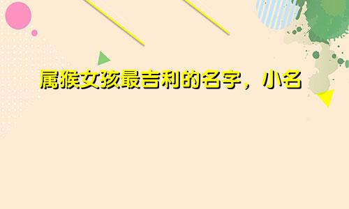 属猴女孩最吉利的名字，小名