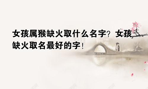 女孩属猴缺火取什么名字？女孩缺火取名最好的字！