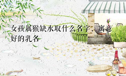 女孩属猴缺水取什么名字，寓意好的乳名