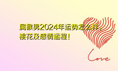 属猴男2024年运势怎么样，桃花及感情运程！
