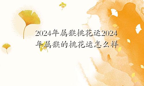 2024年属猴桃花运2024年属猴的桃花运怎么样