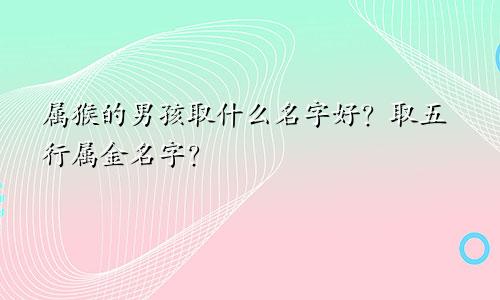 属猴的男孩取什么名字好？取五行属金名字？
