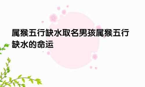 属猴五行缺水取名男孩属猴五行缺水的命运