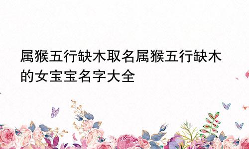 属猴五行缺木取名属猴五行缺木的女宝宝名字大全