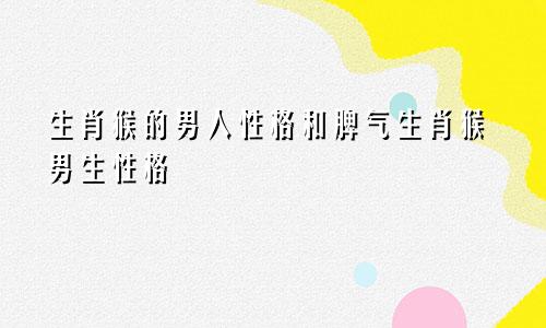 生肖猴的男人性格和脾气生肖猴男生性格