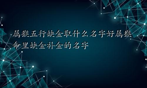 属猴五行缺金取什么名字好属猴命里缺金补金的名字