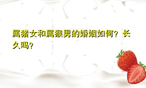 属猪女和属猴男的婚姻如何？长久吗？