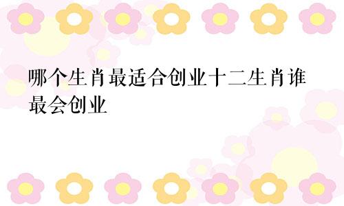 哪个生肖最适合创业十二生肖谁最会创业
