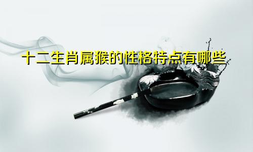 十二生肖属猴的性格特点有哪些