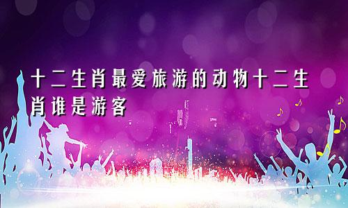 十二生肖最爱旅游的动物十二生肖谁是游客