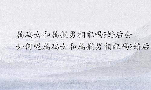 属鸡女和属猴男相配吗?婚后会如何呢属鸡女和属猴男相配吗?婚后会如何变化