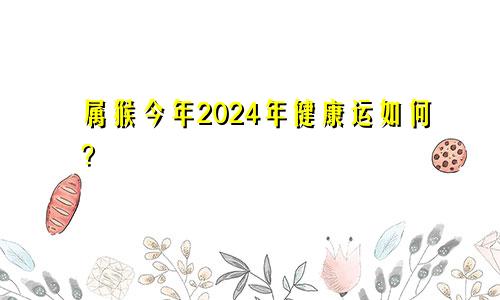 属猴今年2024年健康运如何？