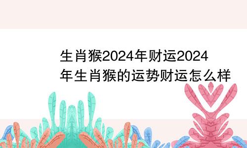 生肖猴2024年财运2024年生肖猴的运势财运怎么样