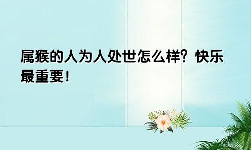 属猴的人为人处世怎么样？快乐最重要！