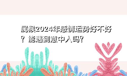 属猴2024年感情运势好不好？能遇到意中人吗？