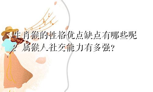 生肖猴的性格优点缺点有哪些呢？属猴人社交能力有多强？