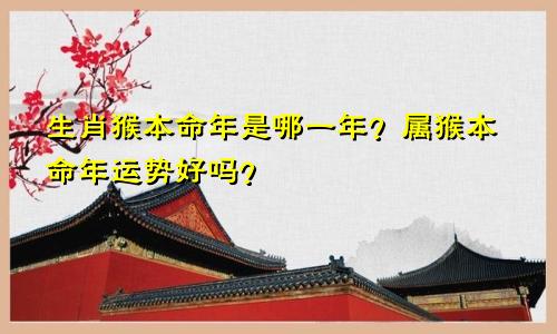 生肖猴本命年是哪一年？属猴本命年运势好吗？