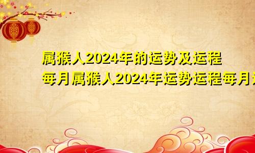 属猴人2024年的运势及运程每月属猴人2024年运势运程每月运程华易网