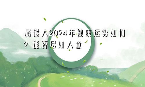 属猴人2024年健康运势如何？能否尽如人意