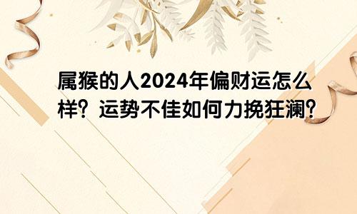 属猴的人2024年偏财运怎么样？运势不佳如何力挽狂澜？