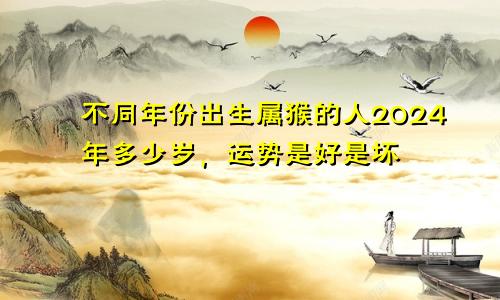 不同年份出生属猴的人2024年多少岁，运势是好是坏