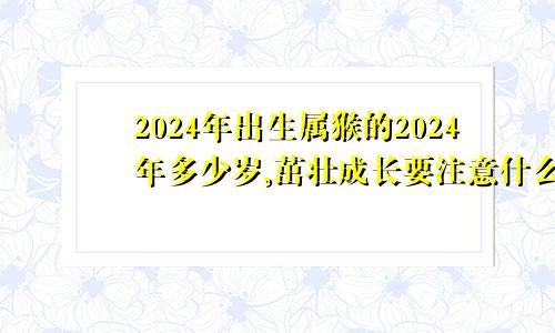 2024年出生属猴的2024年多少岁,茁壮成长要注意什么呢2024年属猴2024年多大