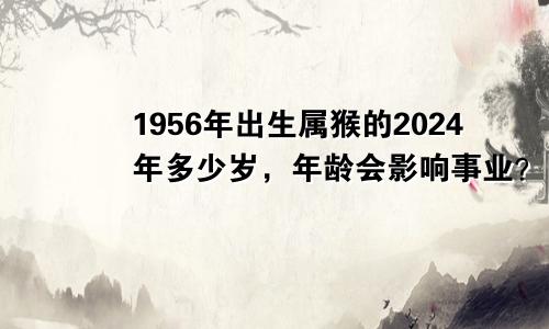 1956年出生属猴的2024年多少岁，年龄会影响事业？