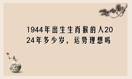 1944年出生生肖猴的人2024年多少岁，运势理想吗
