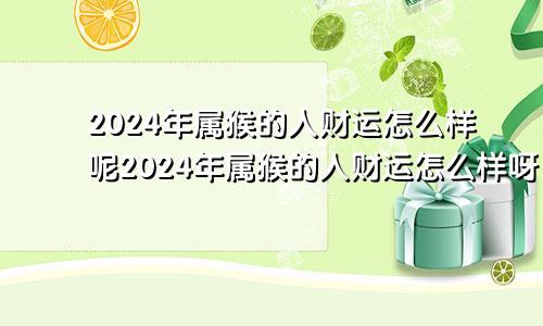 2024年属猴的人财运怎么样呢2024年属猴的人财运怎么样呀