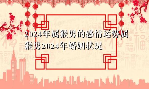 2024年属猴男的感情运势属猴男2024年婚姻状况