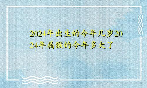 2024年出生的今年几岁2024年属猴的今年多大了