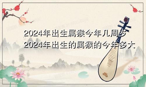 2024年出生属猴今年几周岁2024年出生的属猴的今年多大
