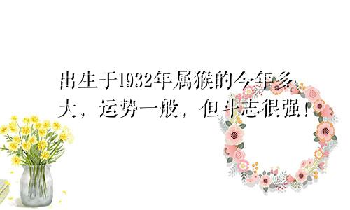 出生于1932年属猴的今年多大，运势一般，但斗志很强！