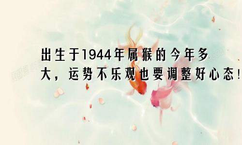 出生于1944年属猴的今年多大，运势不乐观也要调整好心态！