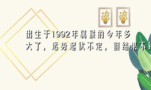 出生于1992年属猴的今年多大了，运势起伏不定，但结果不错！
