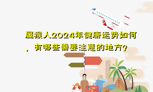 属猴人2024年健康运势如何，有哪些需要注意的地方？