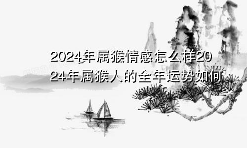 2024年属猴情感怎么样2024年属猴人的全年运势如何
